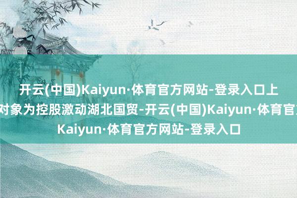 开云(中国)Kaiyun·体育官方网站-登录入口上海雅仕这次刊行对象为控股激动湖北国贸-开云(中国)Kaiyun·体育官方网站-登录入口