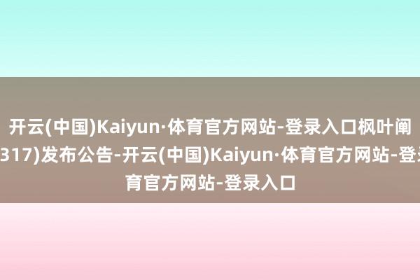 开云(中国)Kaiyun·体育官方网站-登录入口枫叶阐明(01317)发布公告-开云(中国)Kaiyun·体育官方网站-登录入口