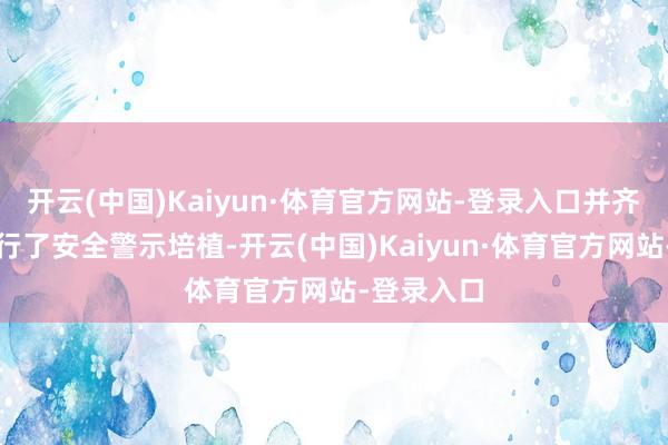 开云(中国)Kaiyun·体育官方网站-登录入口并齐集骨子进行了安全警示培植-开云(中国)Kaiyun·体育官方网站-登录入口