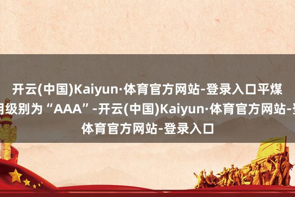 开云(中国)Kaiyun·体育官方网站-登录入口平煤转债信用级别为“AAA”-开云(中国)Kaiyun·体育官方网站-登录入口