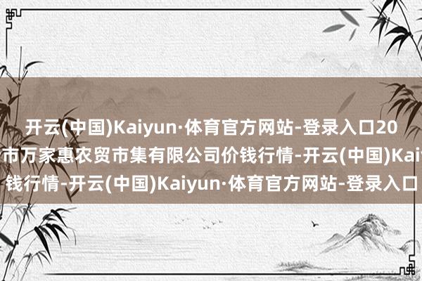 开云(中国)Kaiyun·体育官方网站-登录入口2024年11月22日鄂尔多斯市万家惠农贸市集有限公司价钱行情-开云(中国)Kaiyun·体育官方网站-登录入口