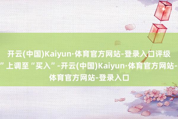 开云(中国)Kaiyun·体育官方网站-登录入口评级从“中性”上调至“买入”-开云(中国)Kaiyun·体育官方网站-登录入口