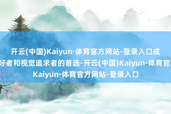 开云(中国)Kaiyun·体育官方网站-登录入口成为了繁密照相爱好者和视觉追求者的首选-开云(中国)Kaiyun·体育官方网站-登录入口