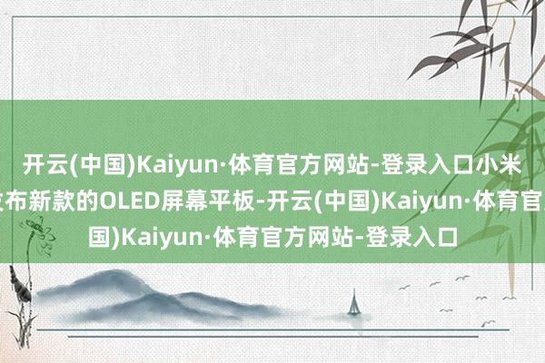 开云(中国)Kaiyun·体育官方网站-登录入口小米计算在2025年发布新款的OLED屏幕平板-开云(中国)Kaiyun·体育官方网站-登录入口