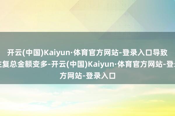 开云(中国)Kaiyun·体育官方网站-登录入口导致股票往复总金额变多-开云(中国)Kaiyun·体育官方网站-登录入口