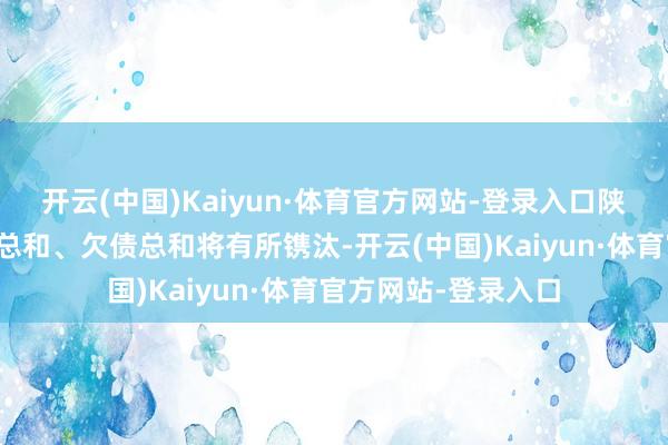 开云(中国)Kaiyun·体育官方网站-登录入口陕西建工集团的金钱总和、欠债总和将有所镌汰-开云(中国)Kaiyun·体育官方网站-登录入口