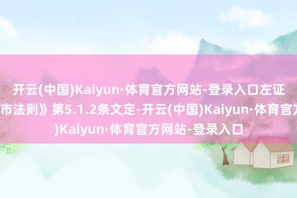 开云(中国)Kaiyun·体育官方网站-登录入口左证《深交所股票上市法则》第5.1.2条文定-开云(中国)Kaiyun·体育官方网站-登录入口