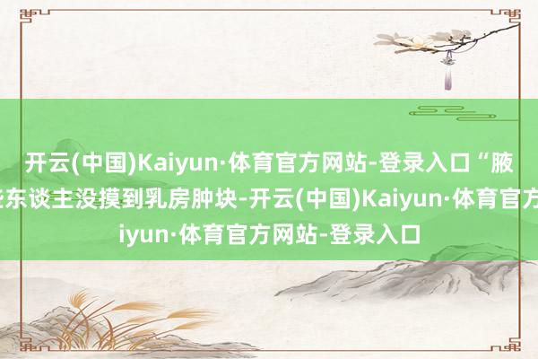 开云(中国)Kaiyun·体育官方网站-登录入口“腋窝饱读包”有些东谈主没摸到乳房肿块-开云(中国)Kaiyun·体育官方网站-登录入口