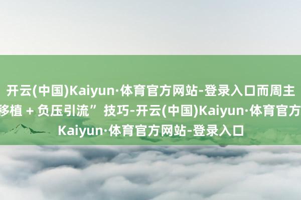 开云(中国)Kaiyun·体育官方网站-登录入口而周主任通过 “皮瓣移植 + 负压引流” 技巧-开云(中国)Kaiyun·体育官方网站-登录入口