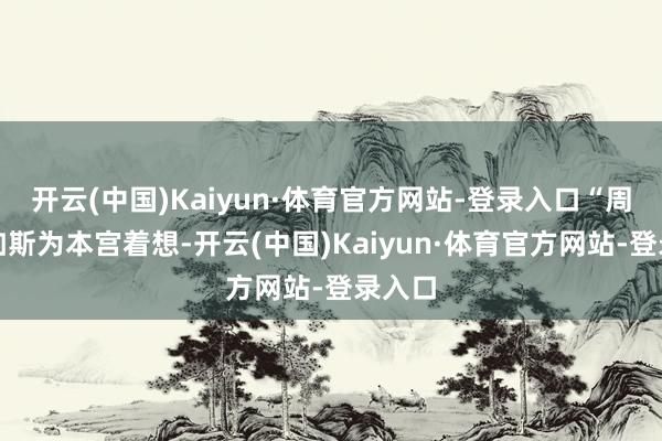 开云(中国)Kaiyun·体育官方网站-登录入口“周相既如斯为本宫着想-开云(中国)Kaiyun·体育官方网站-登录入口