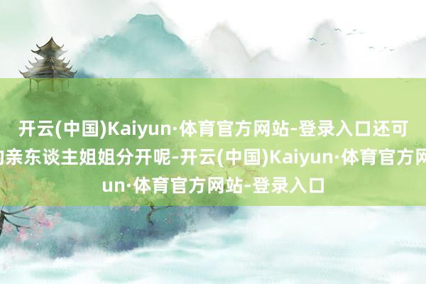 开云(中国)Kaiyun·体育官方网站-登录入口还可能要跟独一的亲东谈主姐姐分开呢-开云(中国)Kaiyun·体育官方网站-登录入口