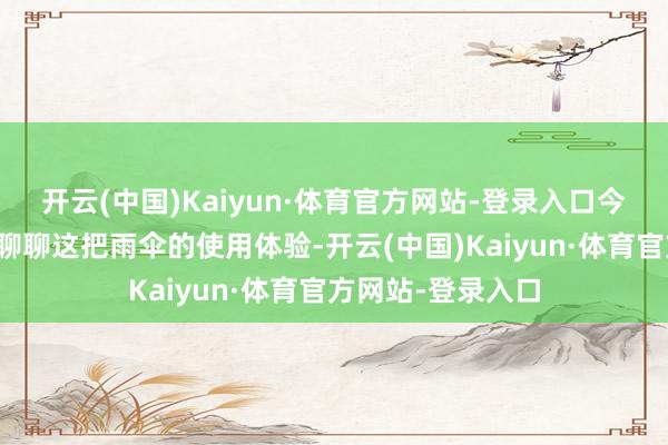 开云(中国)Kaiyun·体育官方网站-登录入口今天就跟全球详备聊聊这把雨伞的使用体验-开云(中国)Kaiyun·体育官方网站-登录入口