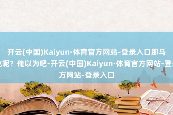 开云(中国)Kaiyun·体育官方网站-登录入口那马甲咋挑呢？俺以为吧-开云(中国)Kaiyun·体育官方网站-登录入口