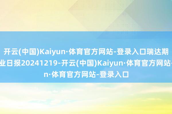 开云(中国)Kaiyun·体育官方网站-登录入口瑞达期货甲醇产业日报20241219-开云(中国)Kaiyun·体育官方网站-登录入口