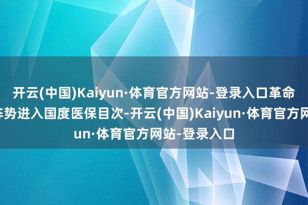 开云(中国)Kaiyun·体育官方网站-登录入口革命药通过谈判阵势进入国度医保目次-开云(中国)Kaiyun·体育官方网站-登录入口
