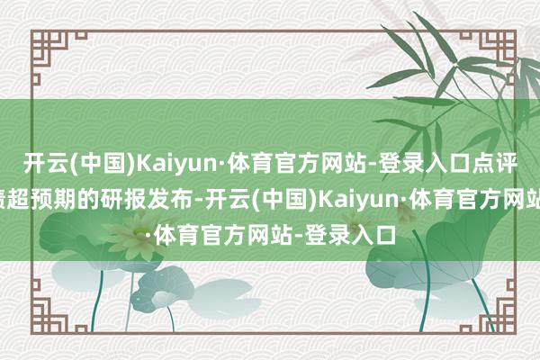 开云(中国)Kaiyun·体育官方网站-登录入口点评：券交易绩超预期的研报发布-开云(中国)Kaiyun·体育官方网站-登录入口