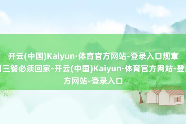 开云(中国)Kaiyun·体育官方网站-登录入口规章他逐日三餐必须回家-开云(中国)Kaiyun·体育官方网站-登录入口