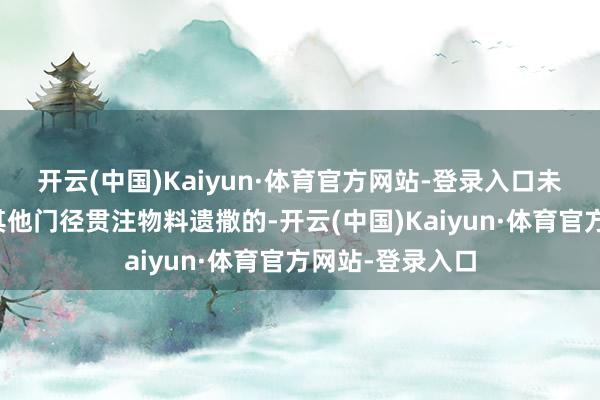 开云(中国)Kaiyun·体育官方网站-登录入口未礼聘密闭粗略其他门径贯注物料遗撒的-开云(中国)Kaiyun·体育官方网站-登录入口