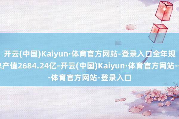 开云(中国)Kaiyun·体育官方网站-登录入口全年规上工业总产值2684.24亿-开云(中国)Kaiyun·体育官方网站-登录入口