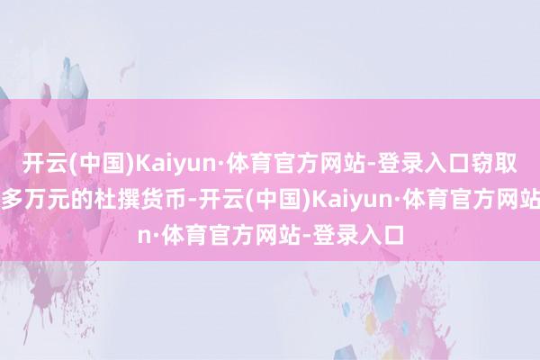 开云(中国)Kaiyun·体育官方网站-登录入口窃取价值3000多万元的杜撰货币-开云(中国)Kaiyun·体育官方网站-登录入口