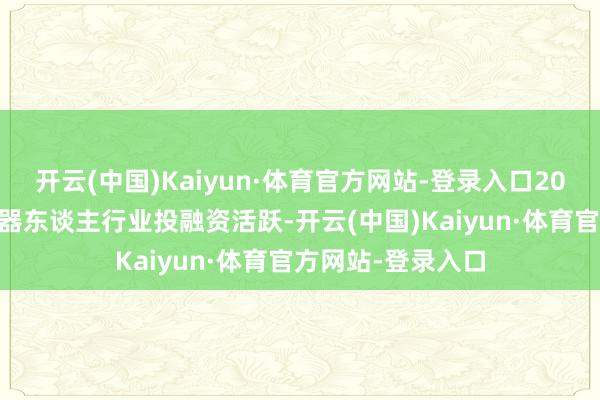 开云(中国)Kaiyun·体育官方网站-登录入口2024年中国内地机器东谈主行业投融资活跃-开云(中国)Kaiyun·体育官方网站-登录入口
