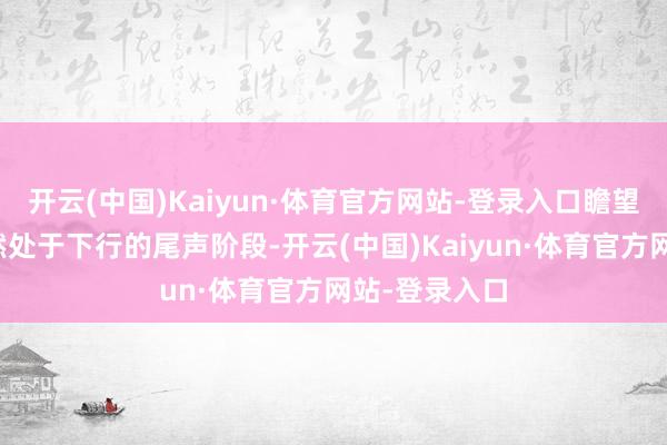 开云(中国)Kaiyun·体育官方网站-登录入口瞻望企业盈利依然处于下行的尾声阶段-开云(中国)Kaiyun·体育官方网站-登录入口
